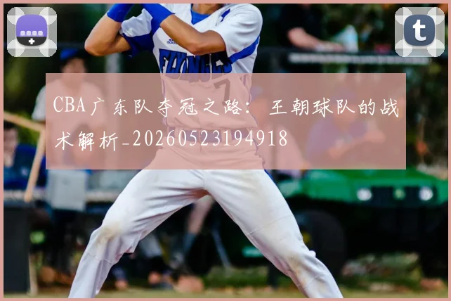 CBA广东队夺冠之路：王朝球队的战术解析_20260523194918