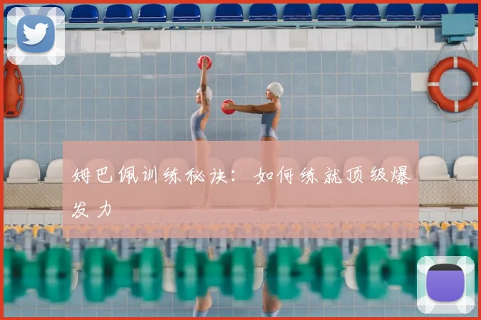姆巴佩训练秘诀：如何练就顶级爆发力