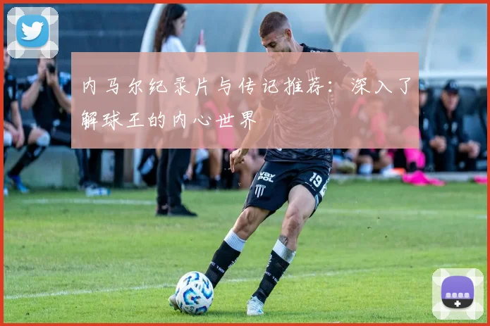 内马尔纪录片与传记推荐:深入了解球王的内心世界