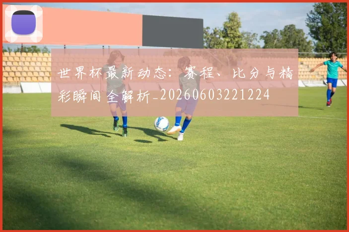 世界杯最新动态：赛程、比分与精彩瞬间全解析_20260603221224