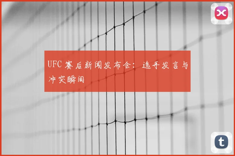 UFC 赛后新闻发布会:选手发言与冲突瞬间