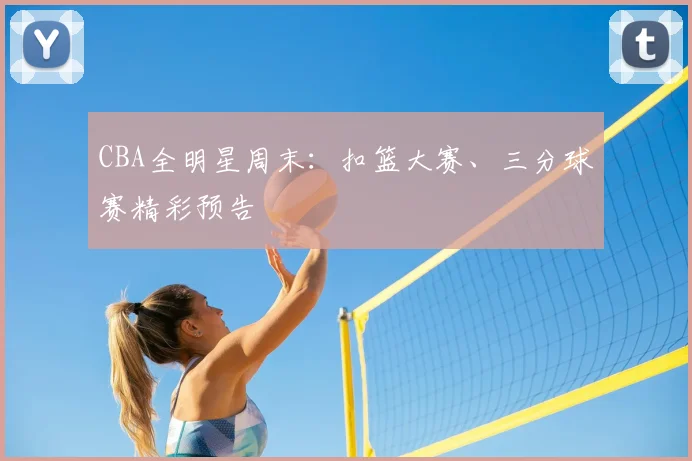 CBA全明星周末:扣篮大赛、三分球赛精彩预告