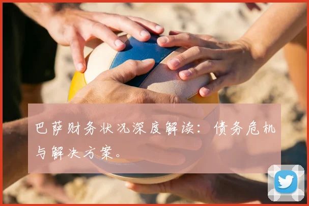 巴萨财务状况深度解读：债务危机与解决方案。