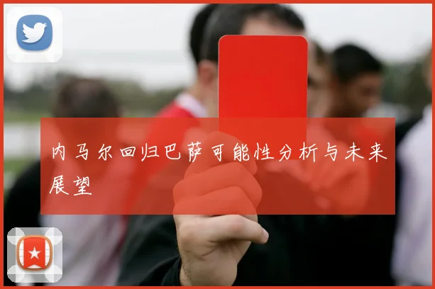 内马尔回归巴萨可能性分析与未来展望