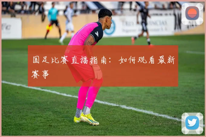 国足比赛直播指南：如何观看最新赛事