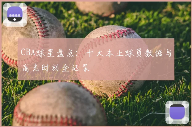 CBA球星盘点:十大本土球员数据与高光时刻全记录