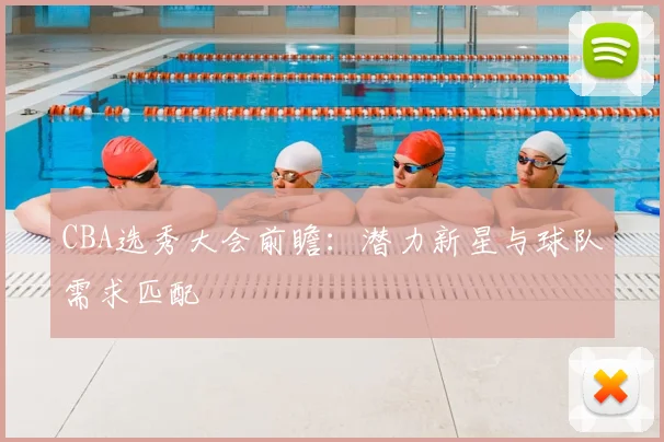 CBA选秀大会前瞻：潜力新星与球队需求匹配