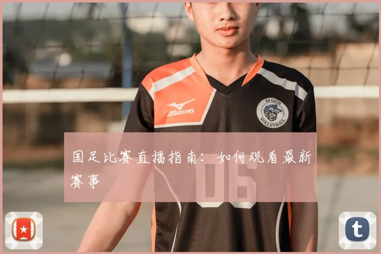国足比赛直播指南:如何观看最新赛事