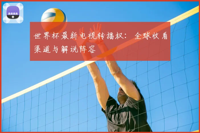 世界杯最新电视转播权:全球收看渠道与解说阵容