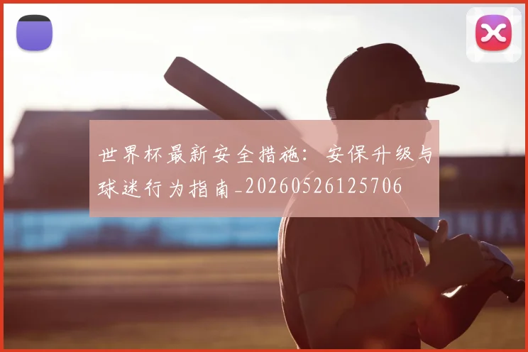 世界杯最新安全措施：安保升级与球迷行为指南_20260526125706