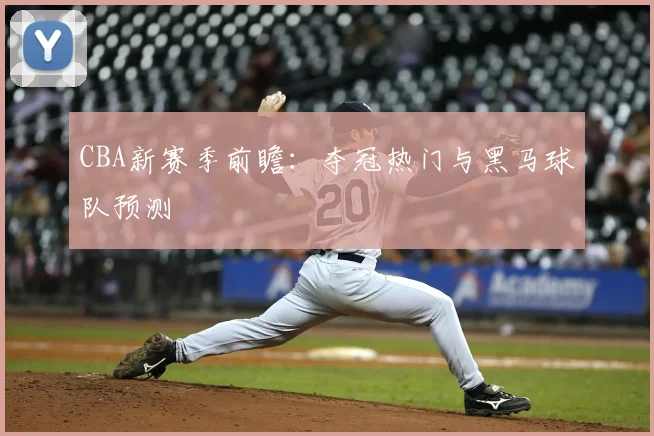 CBA新赛季前瞻：夺冠热门与黑马球队预测