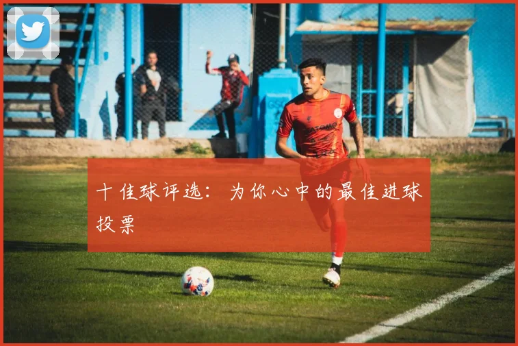 十佳球评选：为你心中的最佳进球投票