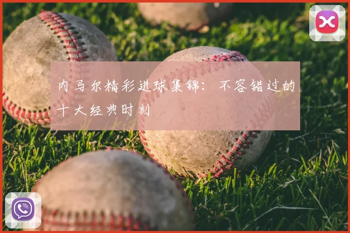 内马尔精彩进球集锦：不容错过的十大经典时刻