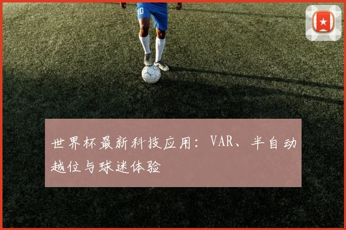 世界杯最新科技应用:VAR、半自动越位与球迷体验