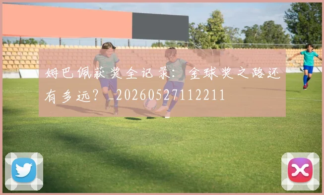 姆巴佩获奖全记录:金球奖之路还有多远?_20260527112211