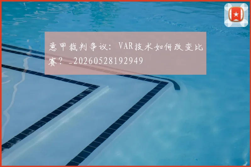 意甲裁判争议：VAR技术如何改变比赛？_20260528192949